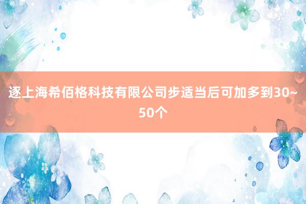 逐上海希佰格科技有限公司步适当后可加多到30~50个