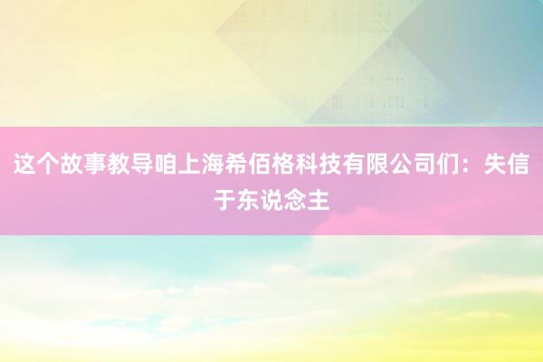 这个故事教导咱上海希佰格科技有限公司们：失信于东说念主