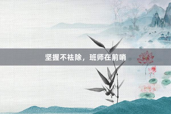 坚握不袪除，班师在前哨