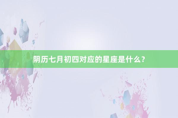 阴历七月初四对应的星座是什么？