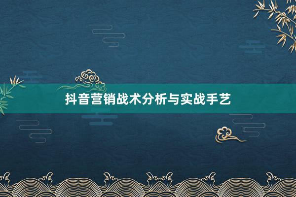 抖音营销战术分析与实战手艺